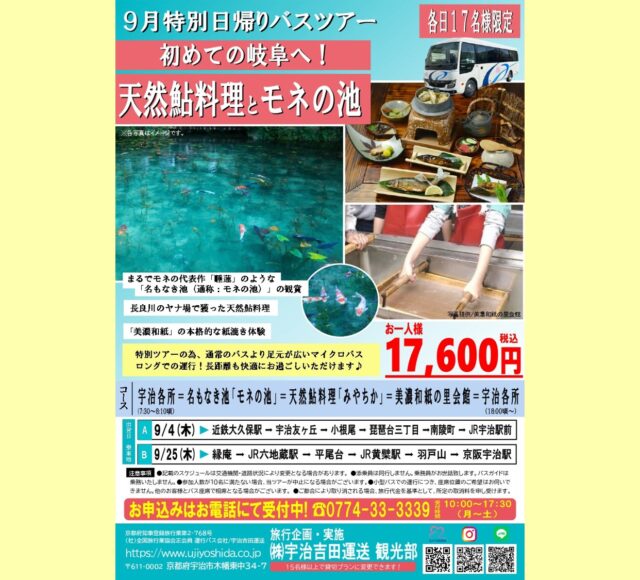 宇治吉田運送 観光部より
9月特別日帰りバスツアーのお知らせです❗
　
【各日17名様限定】
今回のバスツアーは特別ツアーの為、
通常のバスより足元が広い
マイクロバスロングでの運行！
長距離も快適にお過ごしいただけます✨
　
　
『初めての岐阜へ！
　天然鮎料理とモネの池』
　
◆まるでモネの代表作「睡蓮」のような
「名もなき池（通称：モネの池）」の鑑賞
　
◆長良川のヤナ場で獲った天然鮎料理がいただける
「天然鮎料理 みやちか」にてご昼食
　
◆美濃和紙の里会館にて「美濃和紙」の本格的な紙漉き体験
　
ぜひお申込みください♪
　
お問合せ・お申込みはお電話にて😊
☎0774-33-3339
受付時間　10:00～17:30（月～土）
　
#バスツアー #宇治吉田運送 #日帰りバスツアー #日帰り旅行 #マイクロバスロング #岐阜観光 #美濃観光 #天然鮎 #天然鮎料理 #天然鮎料理みやちか #美濃和紙 #紙漉き体験 #モネの池 #名もなき池 #睡蓮